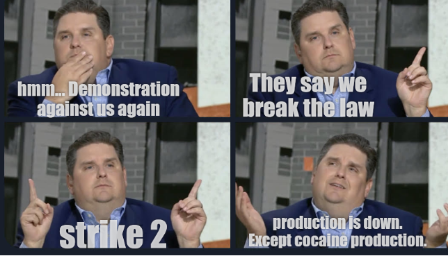 Windhorst: hmm... Demonstration against us again. They say we break the law; strike 2; production is down. Except cocaine production.