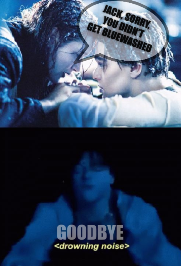 [Titanic Jack and Rose - Get help, or sink] Jack, sorry, you didn't get bluewashed. Goodbye.