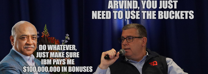 Arvind, you just need to use the buckets; Do whatever, just make sure IBM pays me $100,000,000 in bonuses