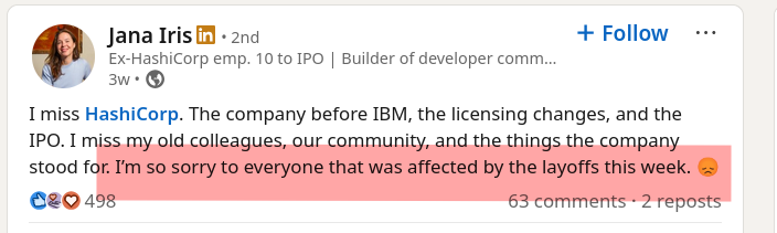 I miss HashiCorp. The company before IBM, the licensing changes, and the IPO. I miss my old colleagues, our community, and the things the company stood for. I’m so sorry to everyone that was affected by the layoffs this week