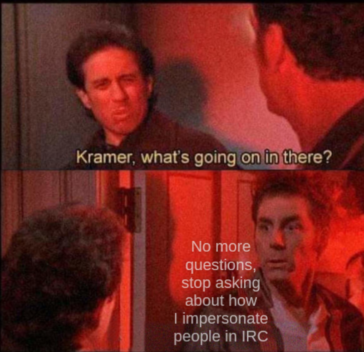 Kramer, what's going on in there; No more questions, stop asking about how I impersonate people in IRC