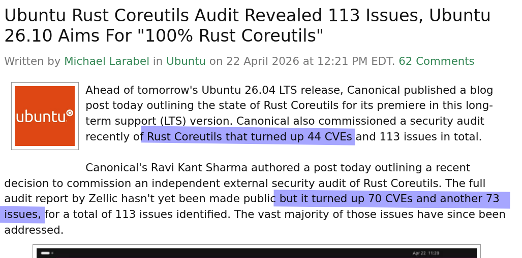 Ahead of tomorrow's Ubuntu 26.04 LTS release, Canonical published a blog post today outlining the state of Rust Coreutils for its premiere in this long-term support (LTS) version. Canonical also commissioned a security audit recently of Rust Coreutils that turned up 44 CVEs and 113 issues in total. 