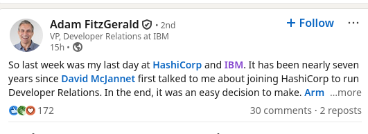 So last week was my last day at HashiCorp and IBM. It has been nearly seven years since David McJannet first talked to me about joining HashiCorp to run Developer Relations. In the end, it was an easy decision to make.