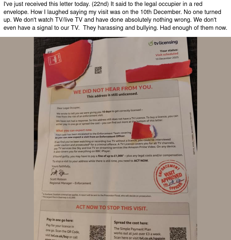 I've just received this letter today. (22nd) It said to the legal occupier in a red envelope. How I laughed saying my visit was on the 10th December. No one turned up. We don't watch TV-live TV and have done absolutely nothing wrong. We don't even have a signal to our TV. They harassing and bullying. Had enough of them now.