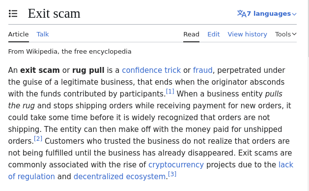 An exit scam or rug pull is a confidence trick or fraud, perpetrated under the guise of a legitimate business, that ends when the originator absconds with the funds contributed by participants