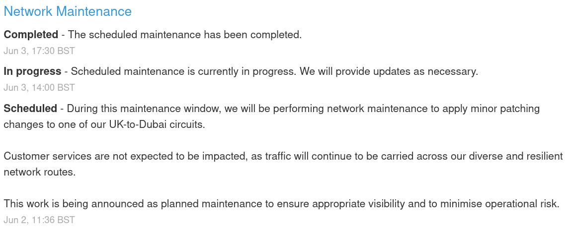 During this maintenance window, we will be performing network maintenance to apply minor patching changes to one of our UK-to-Dubai circuits.