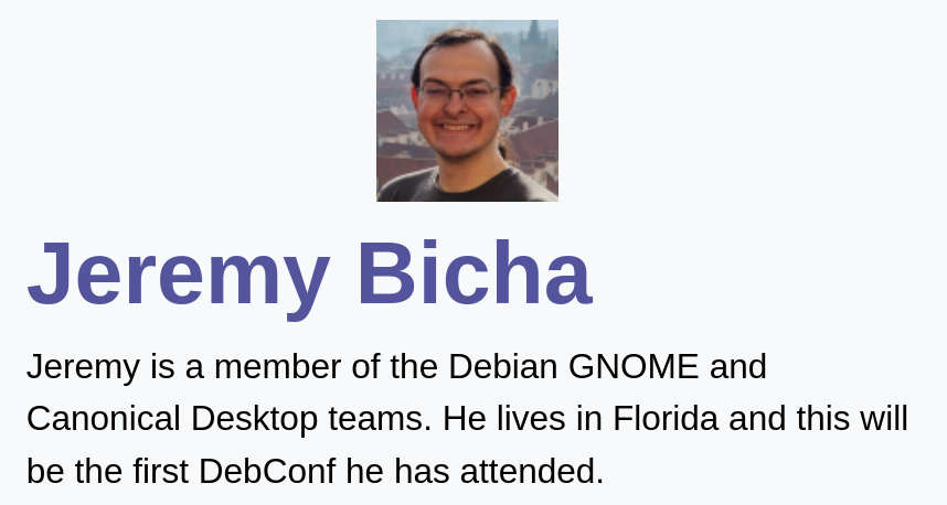 Jeremy is a member of the Debian GNOME and Canonical Desktop teams. He lives in Florida and this will be the first DebConf he has attended.