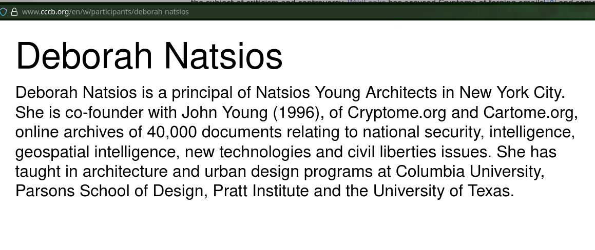Deborah Natsios is a principal of Natsios Young Architects in New York City. She is co-founder with John Young (1996), of Cryptome.org and Cartome.org, online archives of 40,000 documents relating to national security, intelligence, geospatial intelligence, new technologies and civil liberties issues. She has taught in architecture and urban design programs at Columbia University, Parsons School of Design, Pratt Institute and the University of Texas.