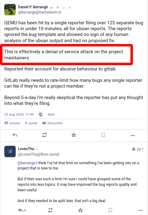 QEMU has been hit by a single reporter filing over 125 separate bug reports in under 10 minutes, all for ubsan reports. The reports ignored the bug template and showed no sign of any human analysis of the ubsan output and had no proposed fix.