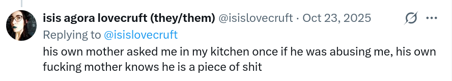 his own mother asked me in my kitchen once if he was abusing me, his own fucking mother knows he is a piece of shit