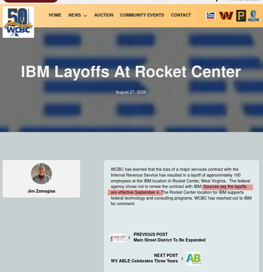 WCBC has learned that the loss of a major services contract with the Internal Revenue Service has resulted in a layoff of approximately 100 employees at the IBM location in Rocket Center, West Virginia. The federal agency chose not to renew the contract with IBM. Sources say the layoffs are effective September 4. The Rocket Center location for IBM supports federal technology and consulting programs. WCBC has reached out to IBM for comment.