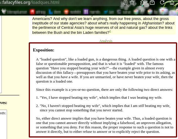 So, either direct answer implies that you have beaten your wife. Thus, a loaded question is one that you cannot answer directly without implying a falsehood, an unproven allegation, or something that you deny. For this reason, the proper response to such a question is not to answer it directly, but to either refuse to answer or to explicitly reject the question.