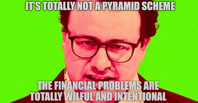 It's totally not a pyramid scheme, the financial problems are totally wilful and intentional
