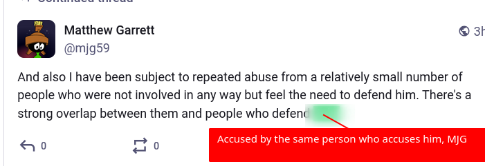 Accused by the same person who accuses him, MJG: [And also I have been subject to repeated abuse from a relatively small number of people who were not involved in any way but feel the need to defend him. There's a strong overlap between them and people who defend -]