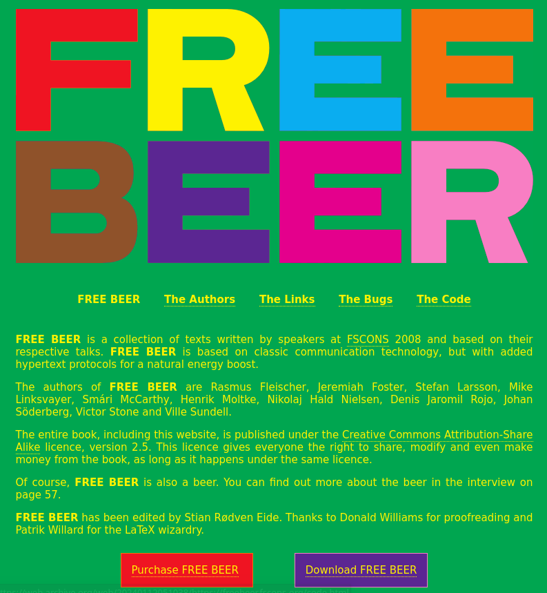 FREE BEER is a collection of texts written by speakers at FSCONS 2008 and based on their respective talks. FREE BEER is based on classic communication technology, but with added hypertext protocols for a natural energy boost.