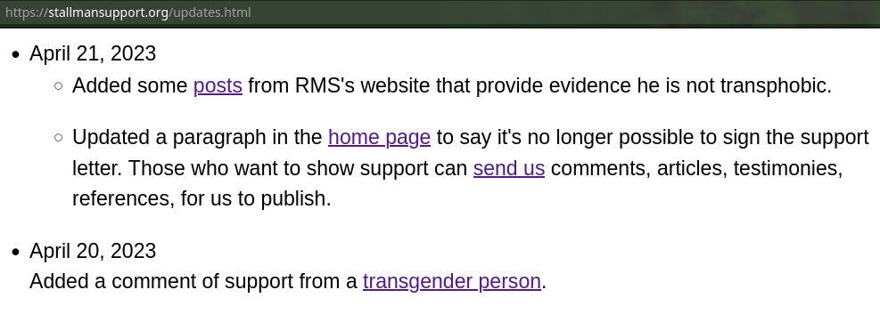 April 21, 2023: Added some posts from RMS's website that provide evidence he is not transphobic. Updated a paragraph in the home page to say it's no longer possible to sign the support letter. Those who want to show support can send us comments, articles, testimonies, references, for us to publish.: April 20, 2023: Added a comment of support from a transgender person.