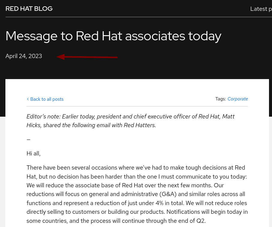 There have been several occasions where we’ve had to make tough decisions at Red Hat, but no decision has been harder than the one I must communicate to you today: We will reduce the associate base of Red Hat over the next few months. Our reductions will focus on general and administrative (G&A) and similar roles across all functions and represent a reduction of just under 4% in total. We will not reduce roles directly selling to customers or building our products. Notifications will begin today in some countries, and the process will continue through the end of Q2. 