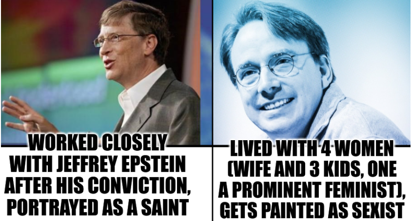 Bill Gates Vs Linus Torvalds: Worked closely with Jeffrey Epstein after his conviction, portrayed as a Saint ... Vs ... Lived with 4 women (wife and 3 kids, one a prominent feminist), gets painted as sexist