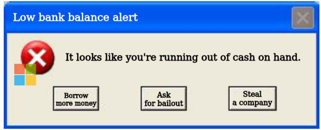 Low bank balance alert: It looks like you're running out of cash on hand. Borrow more money, Ask for bailout, Steal a company