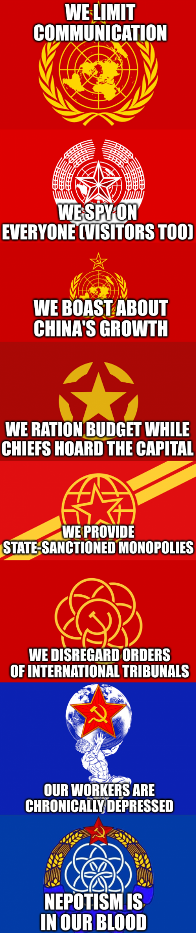 Socialist World Republic flags: We limit communication, we spy on everyone (visitors too), we boast about China's growth, we ration budget while chiefs hoard the capital, we provide state-sanctioned monopolies, we disregard orders of international tribunals, our workers are chronically depressed, nepotism is in our blood