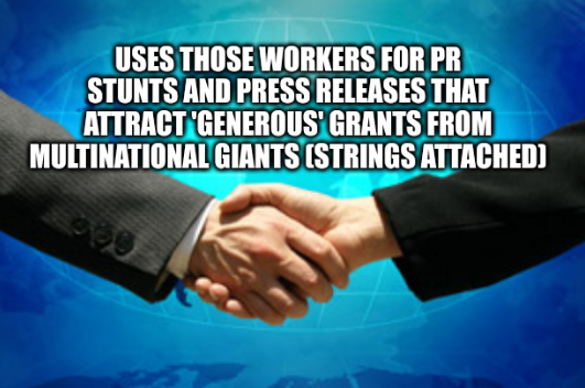 Uses those workers for PR stunts and press releases that attract 'generous' grants from multinational giants (strings attached)