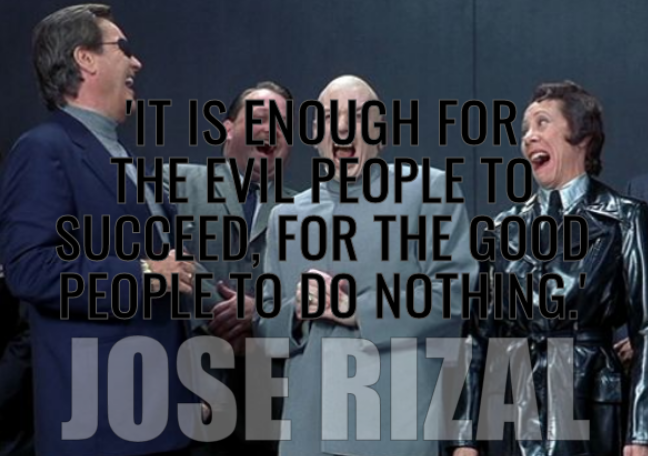 'It is enough for the evil people to succeed, for the good people to do nothing.' - Jose Rizal