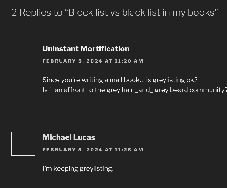 Since you’re writing a mail book… is greylisting ok? Is it an affront to the grey hair _and_ grey beard community? Michael Lucas: I’m keeping greylisting.