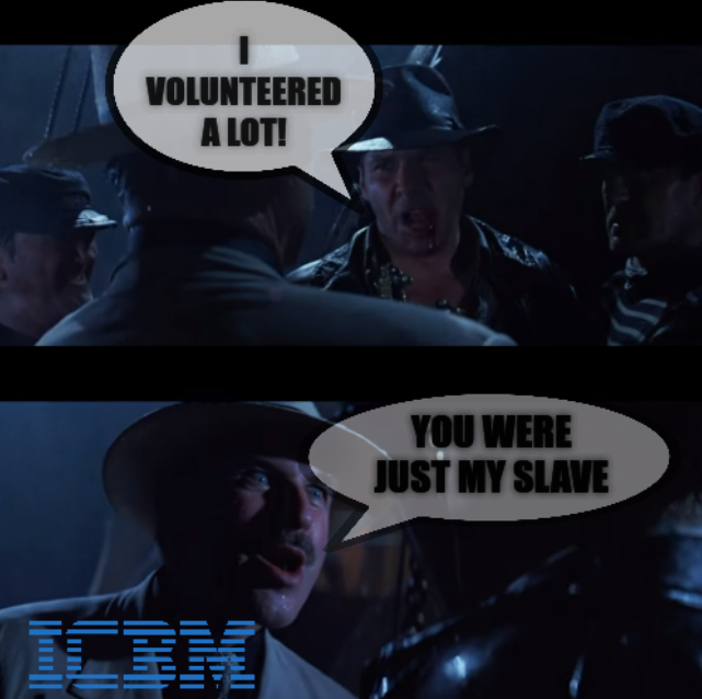 I volunteered a lot! IBM: You were just my slave