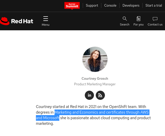 Courtney Grosch: Courtney started at Red Hat in 2021 on the OpenShift team. With degrees in Marketing and Economics and certificates through AWS and Microsoft she is passionate about cloud computing and product marketing.