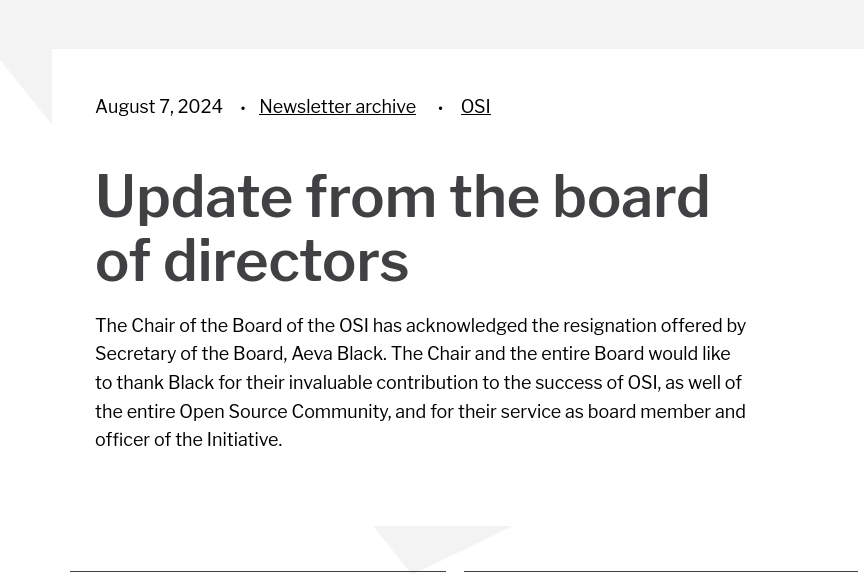 The Chair of the Board of the OSI has acknowledged the resignation offered by Secretary of the Board, Aeva Black. The Chair and the entire Board would like to thank Black for their invaluable contribution to the success of OSI, as well of the entire Open Source Community, and for their service as board member and officer of the Initiative.