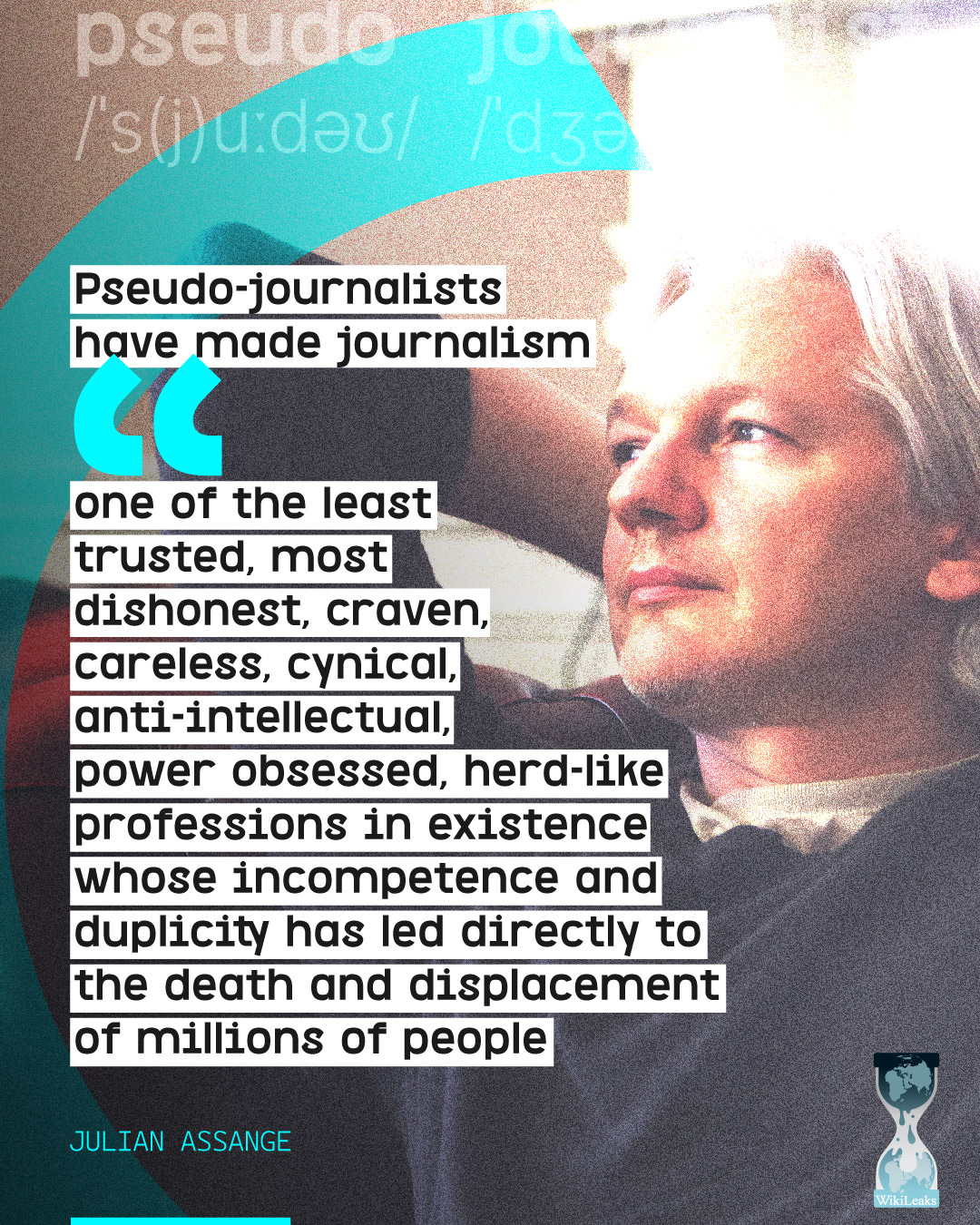 Pseudo-journalists have made journalism 'one of the least trusted, most dishonest, craven, careless, cynical, anti-intellectual, power obsessed, herd-like professions in existence whose incompetence and duplicity has led directly to the death and displacement of millions of people' - Julian Assange