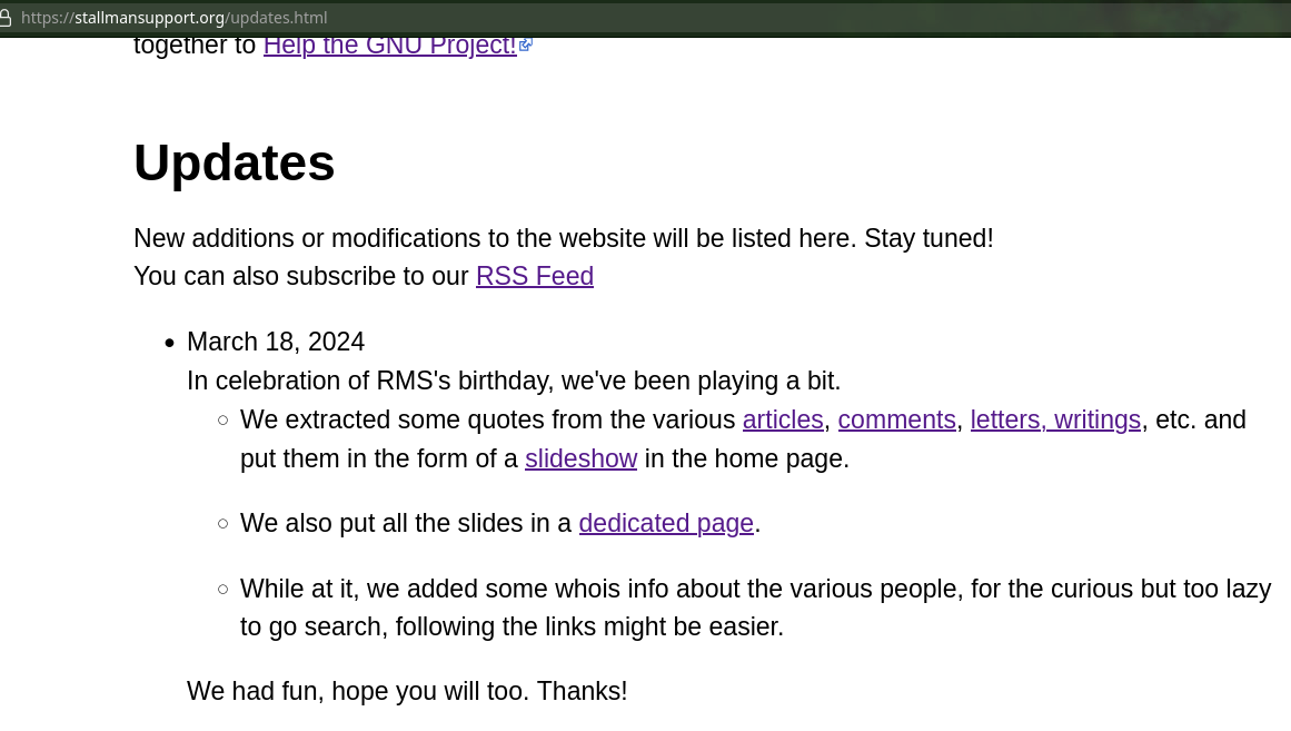 In celebration of RMS's birthday, we've been playing a bit. We extracted some quotes from the various articles, comments, letters, writings, etc. and put them in the form of a slideshow in the home page. We also put all the slides in a dedicated page. While at it, we added some whois info about the various people, for the curious but too lazy to go search, following the links might be easier.