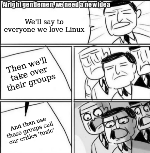 We'll say to everyone we love Linux. Then we'll take over their groups. And then use these groups call our critics 'toxic'.