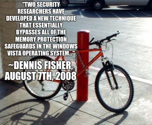 'Two security researchers have developed a new technique that essentially bypasses all of the memory protection safeguards in the Windows Vista operating system...'~Dennis Fisher, August 7th, 2008