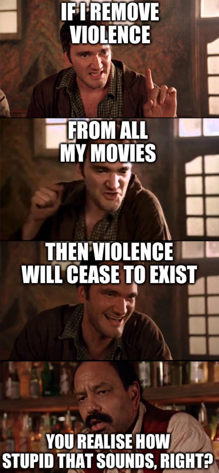 Tarantino Telling A Story: If I remove violence from all my movies then violence will cease to exist... You realise how stupid that sounds, right?
