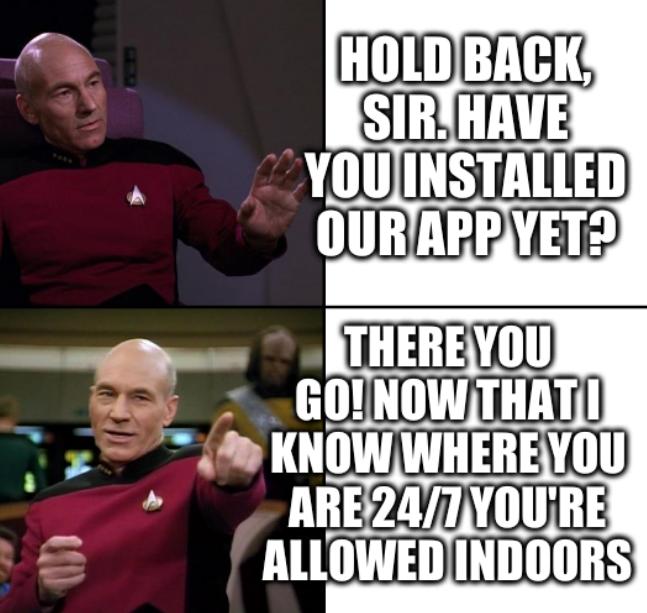 Picard No Yes Drake Style: Hold back, sir. Have you installed our app yet? There you go! Now that I know where you are 24/7 you're allowed indoors
