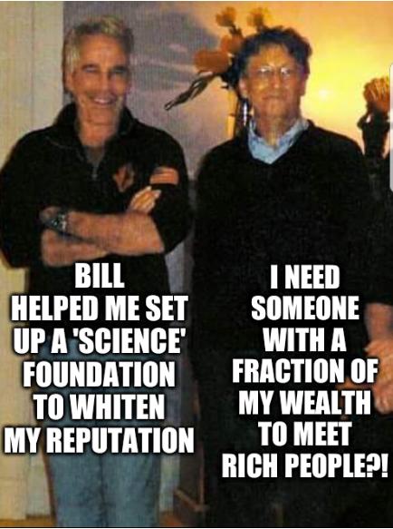 Bill helped me set up a 'science' foundation to whiten my reputation; I need someone with a fraction of my wealth to meet rich people?!