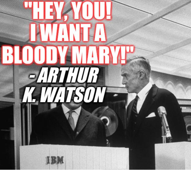 Hey, You! I want a Bloody Mary! -- Arthur K. Watson