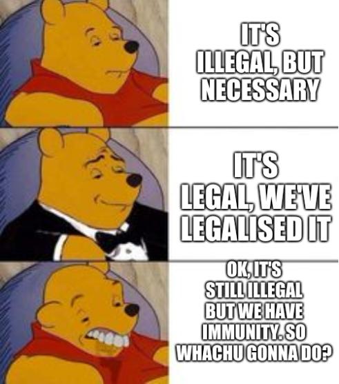 It's illegal, but necessary; It's legal, we've legalised it; OK, it's still illegal but we have immunity. So whachu gonna do?