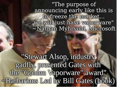 'The purpose of announcing early like this is to freeze the market... we will just have vaporware' ~Nathan Myhrvold, Microsoft; 'Stewart Alsop, industry gadfly, presented Gates with the 'Golden Vaporware' award' ~Barbarians Led by Bill Gates (book)