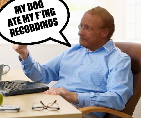 My dog ate my f*ing recordings