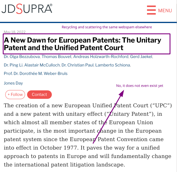 Jones Day/Olga Bezzubova, Thomas Bouvet, Andreas Holzwarth-Rochford, Gerd Jaekel, Ping Li , Alastair McCulloch, Christian Paul, Lamberto Schiona and Dorothée Weber-Bruls: European Union: A New Dawn For European Patents: The Unitary Patent And The Unified Patent Court: No, it does not even exist yet; Recycling and scattering the same webspam elsewhere; The creation of a new European Unified Patent Court (“UPC”) and a new patent with unitary effect (“Unitary Patent”), in which almost all member states of the European Union participate, is the most important change in the European patent system since the European Patent Convention came into effect in October 1977. It paves the way for a unified approach to patents in Europe and will fundamentally change the international patent litigation landscape.