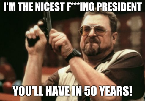 I'm the nicest F***ing President You'll have in 50 years!