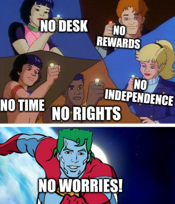 Captain planet with everybody: No desk, No time, No rights, No independence, No rewards, No worries!