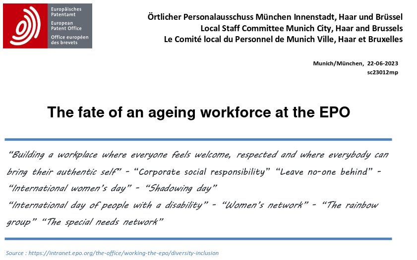 The fate of an ageing workforce at the EPO: “Building a workplace where everyone feels welcome, respected and where everybody can bring their authentic self” - “Corporate social responsibility” “Leave no-one behind” -“International women’s day” - “Shadowing day” “International day of people with a disability” - “Women’s network” - “The rainbow group” “The special needs network”