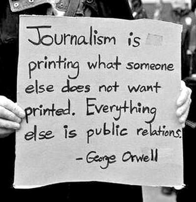 “Journalism is printing what somebody else does not want printed – everything else is Public Relations” – George Orwell