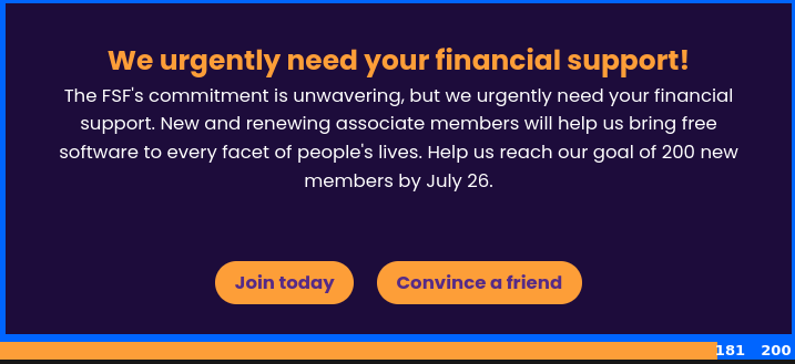 The FSF's commitment is unwavering, but we urgently need your financial support. New and renewing associate members will help us bring free software to every facet of people's lives. Help us reach our goal of 200 new members by July 26.