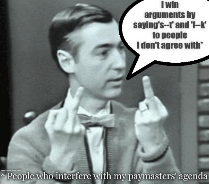 Mr. Rogers Thug Life: I win arguments by saying's--t' and 'f--k' to people I don't agree with. People who interfere with my paymasters' agenda.