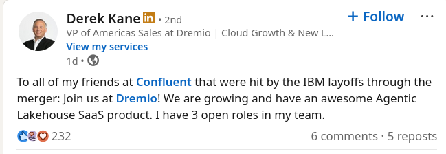 To all of my friends at Confluent that were hit by the IBM layoffs through the merger: Join us at Dremio! We are growing and have an awesome Agentic Lakehouse SaaS product. I have 3 open roles in my team.