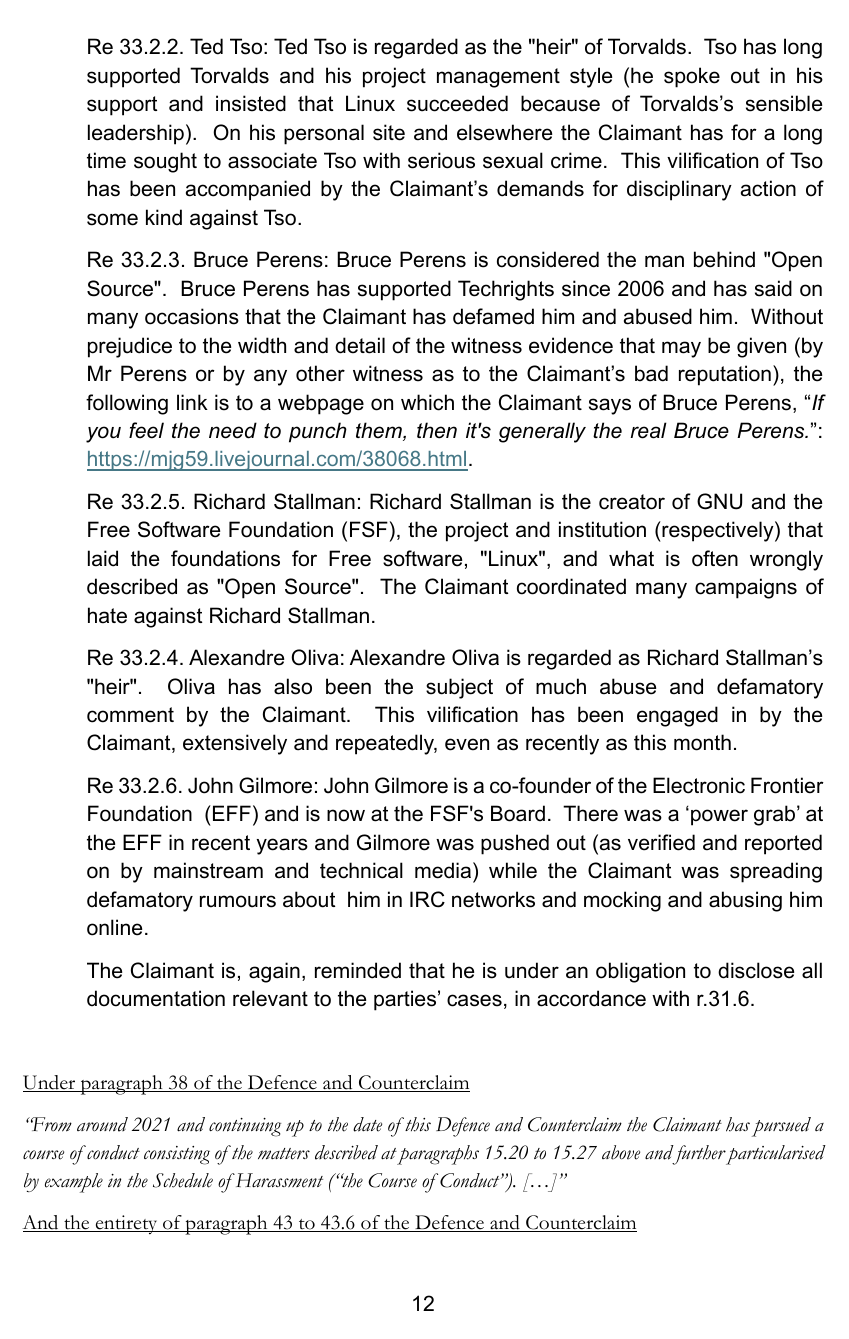 Re 33.2.2. Ted Tso: Ted Tso is regarded as the 'heir' of Torvalds. Tso has long supported Torvalds and his project management style (he spoke out in his support and insisted that Linux succeeded because of Torvalds’s sensible leadership). On his personal site and elsewhere the Claimant has for a long time sought to associate Tso with serious sexual crime. This vilification of Tso has been accompanied by the Claimant’s demands for disciplinary action of some kind against Tso. Re 33.2.3. Bruce Perens: Bruce Perens is considered the man behind 'Open Source'. Bruce Perens has supported Techrights since 2006 and has said on many occasions that the Claimant has defamed him and abused him. Without prejudice to the width and detail of the witness evidence that may be given (by Mr Perens or by any other witness as to the Claimant’s bad reputation), the following link is to a webpage on which the Claimant says of Bruce Perens, “If you feel the need to punch them, then it's generally the real Bruce Perens.”